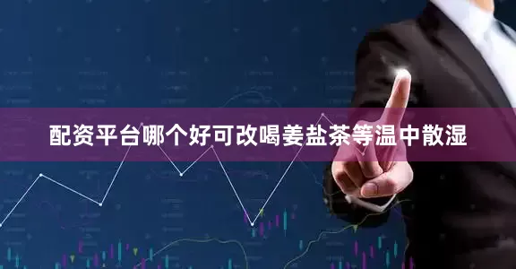 配资平台哪个好可改喝姜盐茶等温中散湿