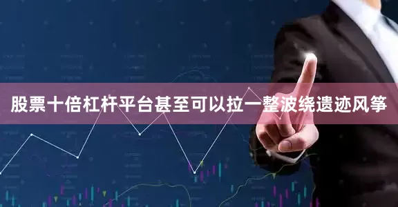 股票十倍杠杆平台甚至可以拉一整波绕遗迹风筝
