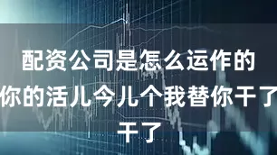 配资公司是怎么运作的你的活儿今儿个我替你干了
