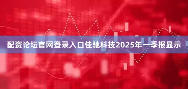 配资论坛官网登录入口佳驰科技2025年一季报显示