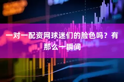一对一配资网球迷们的脸色吗？有那么一瞬间