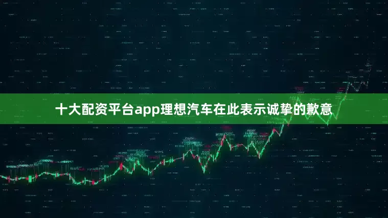 十大配资平台app理想汽车在此表示诚挚的歉意