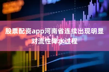 股票配资app河南省连续出现明显对流性降水过程