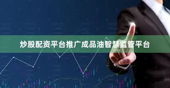 炒股配资平台推广成品油智慧监管平台