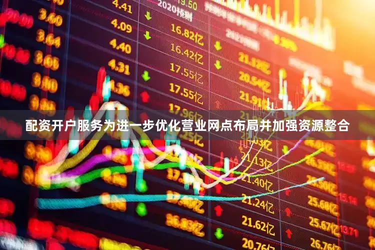 配资开户服务为进一步优化营业网点布局并加强资源整合