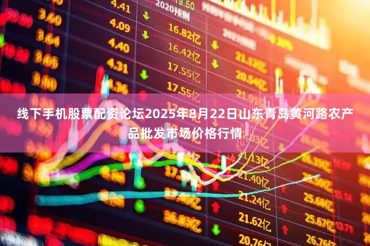 线下手机股票配资论坛2025年8月22日山东青岛黄河路农产品批发市场价格行情