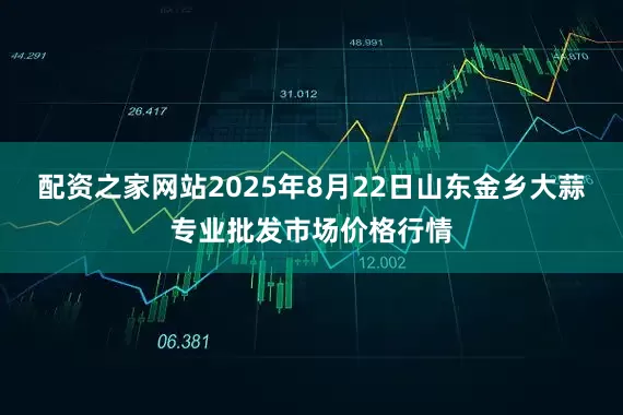 配资之家网站2025年8月22日山东金乡大蒜专业批发市场价格行情