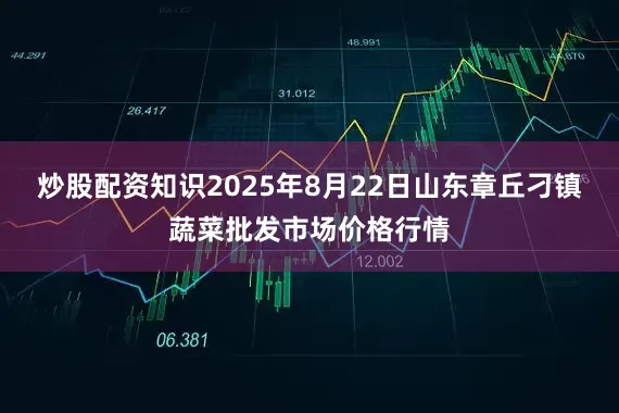 炒股配资知识2025年8月22日山东章丘刁镇蔬菜批发市场价格行情