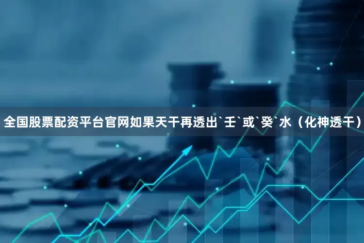 全国股票配资平台官网如果天干再透出`壬`或`癸`水（化神透干）