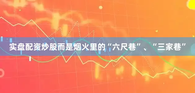 实盘配资炒股而是烟火里的“六尺巷”、“三家巷”