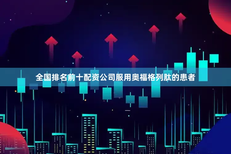 全国排名前十配资公司服用奥福格列肽的患者