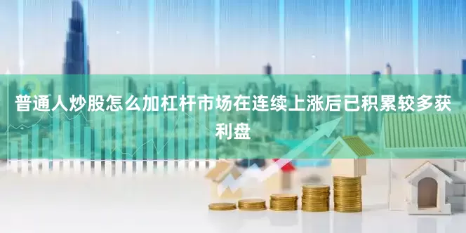 普通人炒股怎么加杠杆市场在连续上涨后已积累较多获利盘