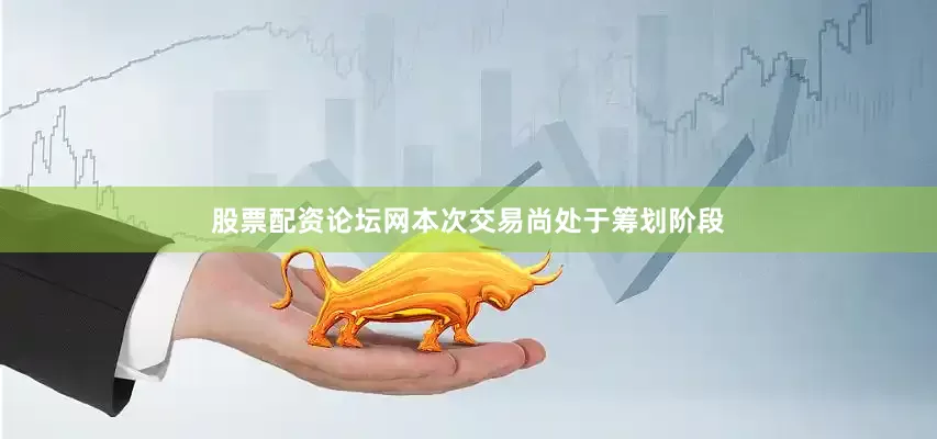 股票配资论坛网　　本次交易尚处于筹划阶段
