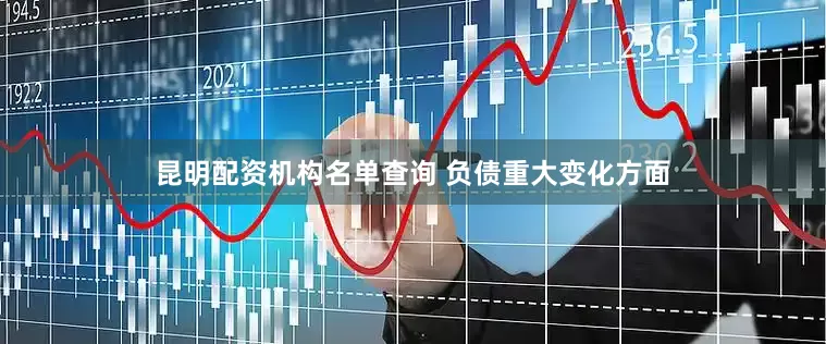 昆明配资机构名单查询 　　负债重大变化方面