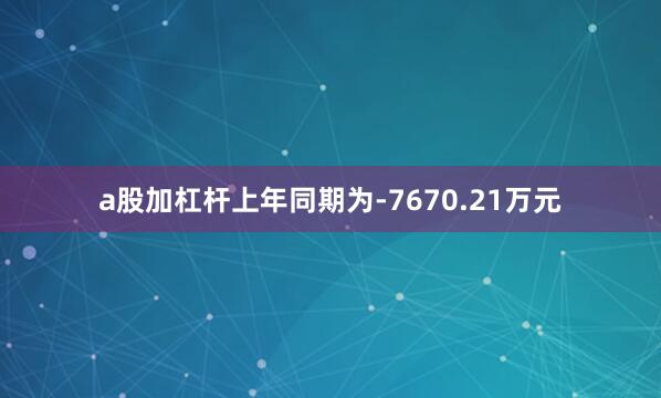 a股加杠杆上年同期为-7670.21万元