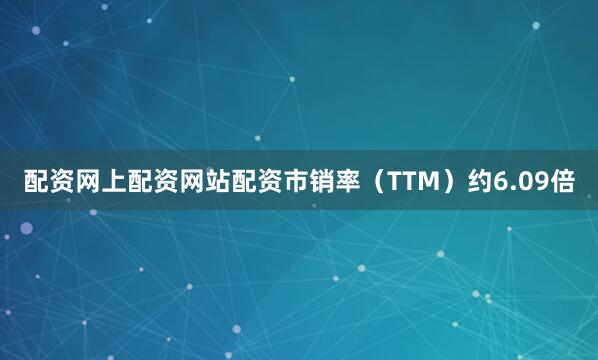 配资网上配资网站配资市销率（TTM）约6.09倍