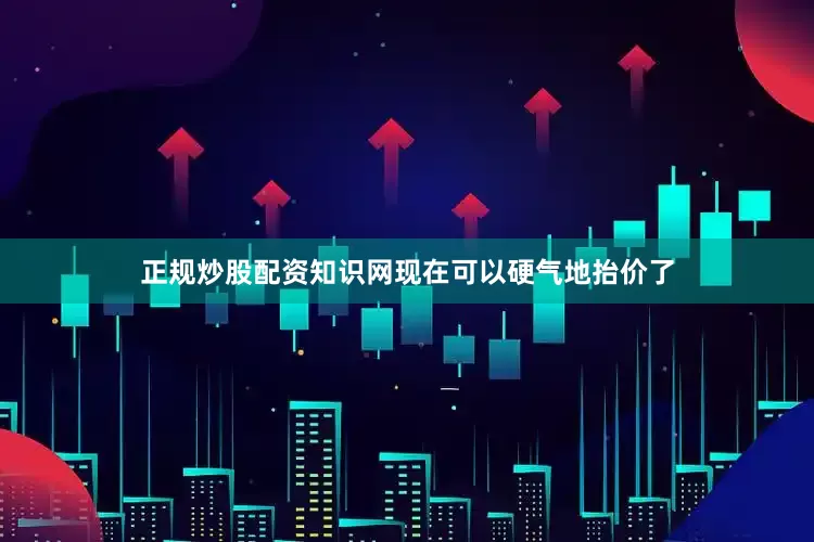 正规炒股配资知识网现在可以硬气地抬价了