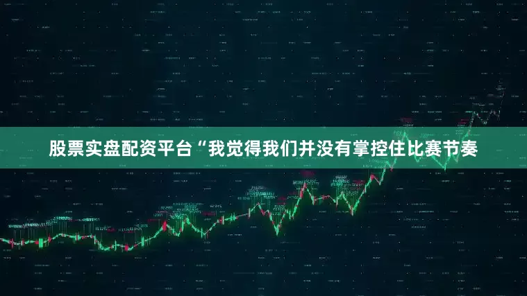 股票实盘配资平台“我觉得我们并没有掌控住比赛节奏