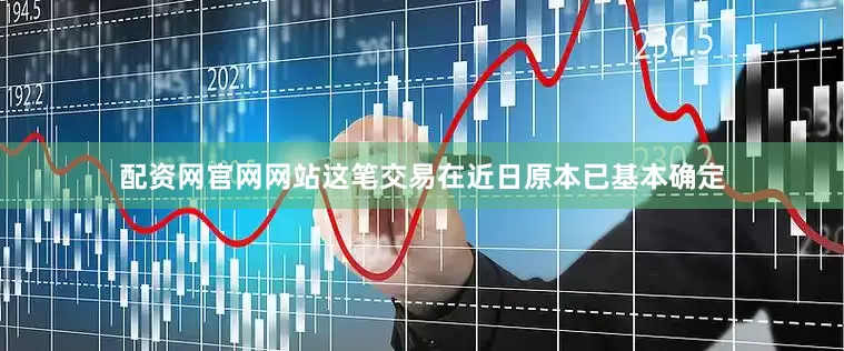配资网官网网站这笔交易在近日原本已基本确定