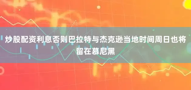 炒股配资利息否则巴拉特与杰克逊当地时间周日也将留在慕尼黑