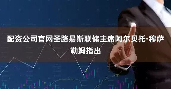 配资公司官网圣路易斯联储主席阿尔贝托·穆萨勒姆指出