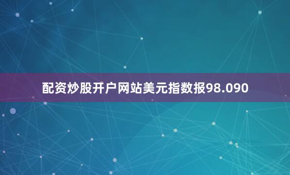 配资炒股开户网站美元指数报98.090
