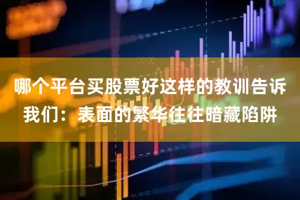 哪个平台买股票好这样的教训告诉我们：表面的繁华往往暗藏陷阱