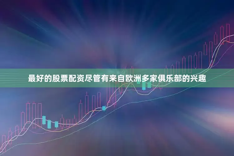 最好的股票配资尽管有来自欧洲多家俱乐部的兴趣
