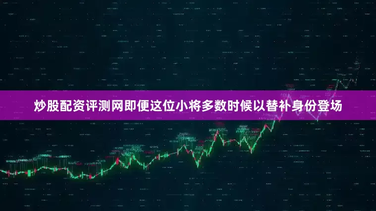 炒股配资评测网即便这位小将多数时候以替补身份登场