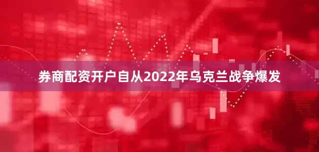 券商配资开户自从2022年乌克兰战争爆发
