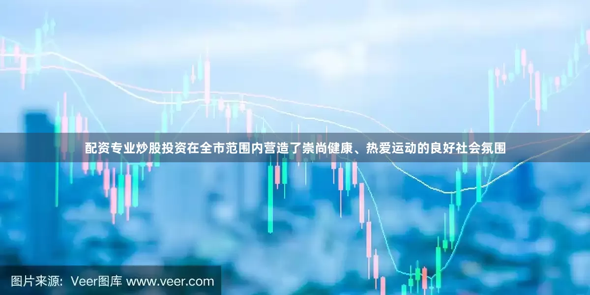 配资专业炒股投资在全市范围内营造了崇尚健康、热爱运动的良好社会氛围