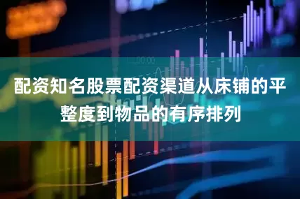 配资知名股票配资渠道从床铺的平整度到物品的有序排列