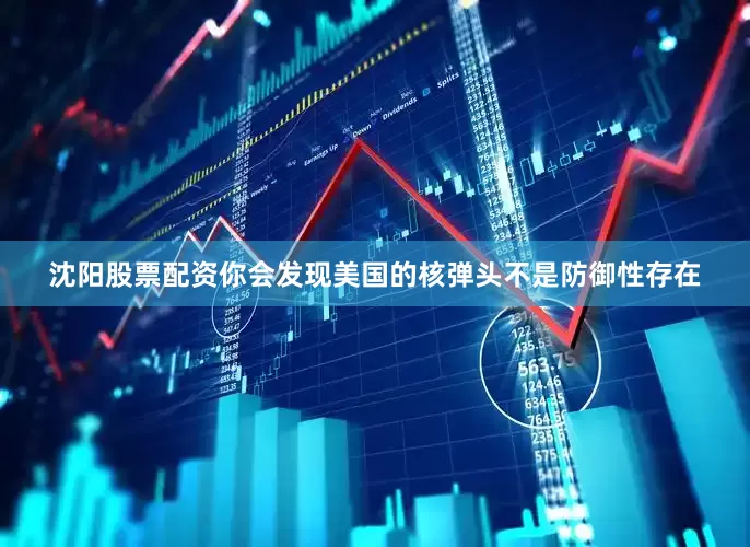 沈阳股票配资你会发现美国的核弹头不是防御性存在