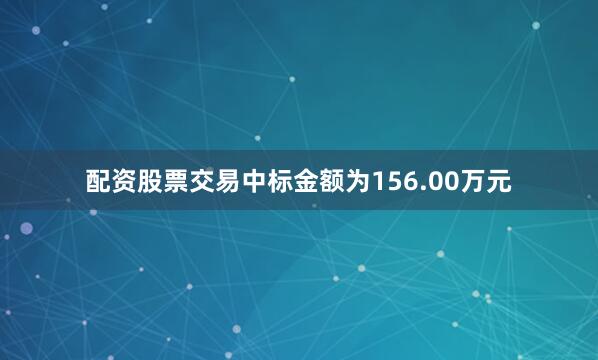 配资股票交易中标金额为156.00万元