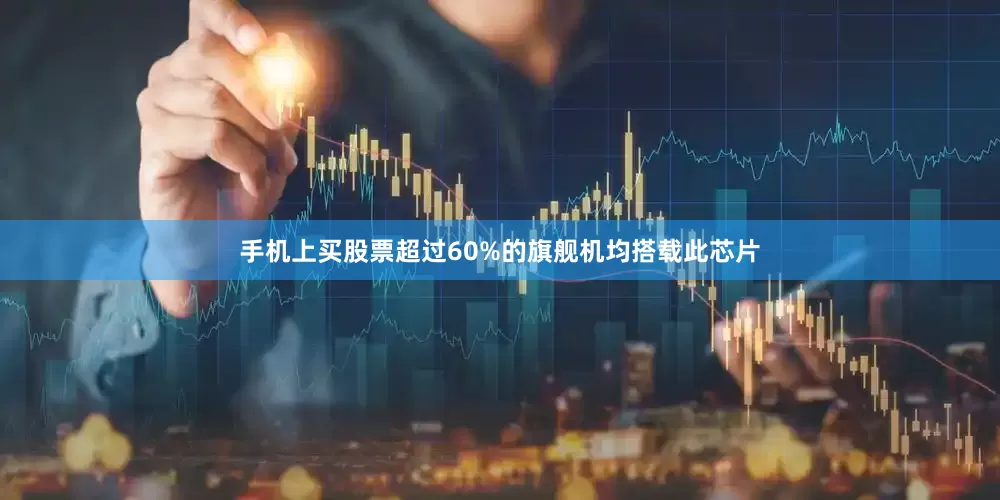 手机上买股票超过60%的旗舰机均搭载此芯片