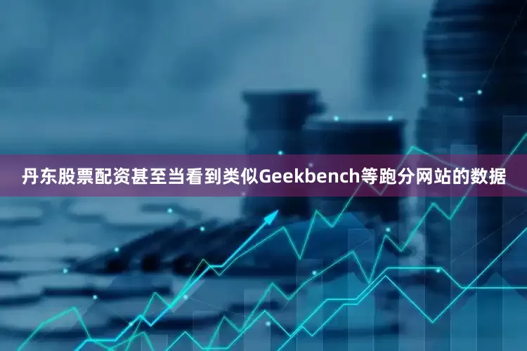 丹东股票配资甚至当看到类似Geekbench等跑分网站的数据